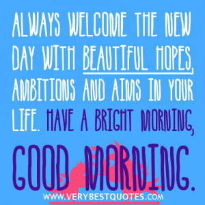 Always welcome the new day with beautiful hopes, ambitions and aims in ...