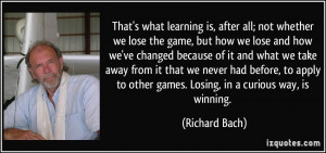 learning is, after all; not whether we lose the game, but how we lose ...