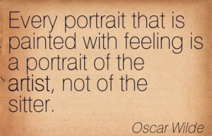 ... Feeling Is A Portrait Of The Artist, Not Of The Sitter. - Oscar Wilde