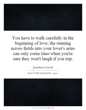 ... walk carefully in the beginning of love; the running across fields