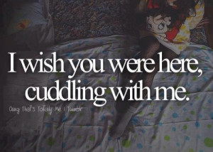 wish you were here cuddling with me.
