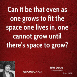 Can it be that even as one grows to fit the space one lives in, one ...