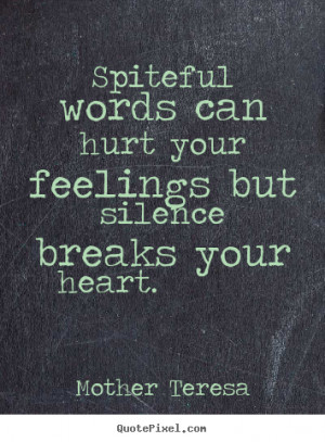 Spiteful words can hurt your feelings but silence breaks your heart ...