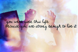 You were giving this life because you are strong enough to live it.