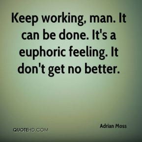 Keep working, man. It can be done. It's a euphoric feeling. It don't ...