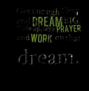... sleep and dream big wake up, say a prayer and work on that dream
