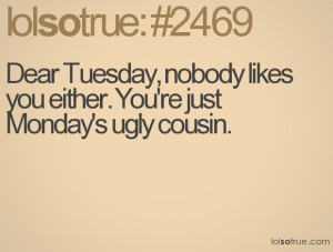 Dear Tuesday, nobody likes you either. You're just Monday's ugly ...
