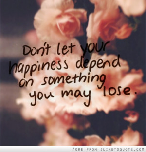 Don't let your happiness depend on something you may lose.