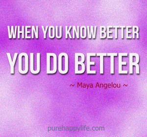 Life Quote: When you know better, you do better