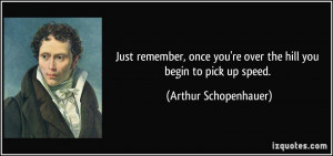 ... you're over the hill you begin to pick up speed. - Arthur Schopenhauer