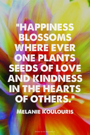 Happiness blossoms where ever one plants seeds of love and kindness ...