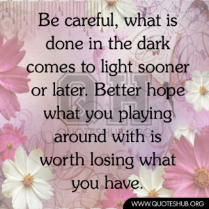 Be careful what is done in the dark comes to light sooner or later ...