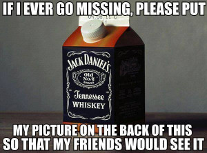 ever go missing, please put my name on the back of the Jack Daniels ...