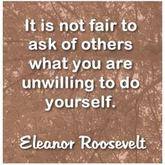 It is not fair to ask of others what you are not willing to do ...