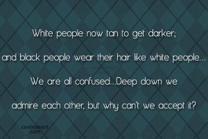 Racism Quote: White people now tan to get darker;...