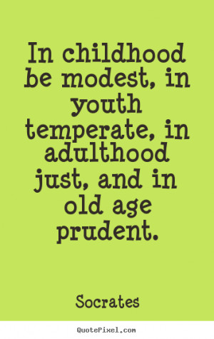 ... be modest, in youth temperate, in adulthood.. Socrates good life quote
