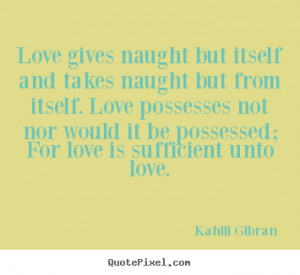 Love quote - Love gives naught but itself and takes naught but from ...