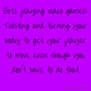 Girls playing video games: Twisting and turning your body to get your ...
