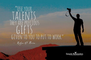 Use your talents. They are precious gifts given to you to put to work ...