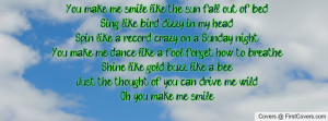 You make me smile like the sun, fall out of bedSing like bird, dizzy ...