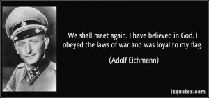 We shall meet again. I have believed in God. I obeyed the laws of war ...