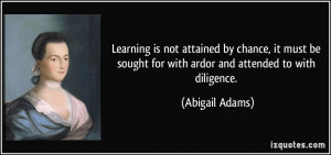 Learning is not attained by chance, it must be sought for with ardor ...