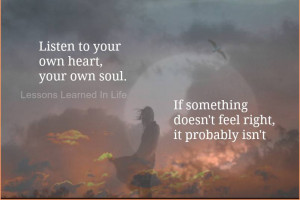 Listen to your own heart, your own soul. If something doesn’t feel ...