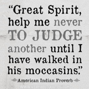 Great Spirit, help me never to judge another until I have walked in ...