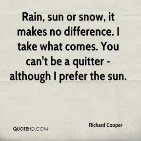 Rain, sun or snow, it makes no difference. I take what comes. You can ...
