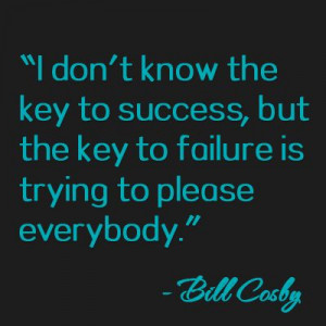The key to faliure is trying to please everybody - Bill Cosby