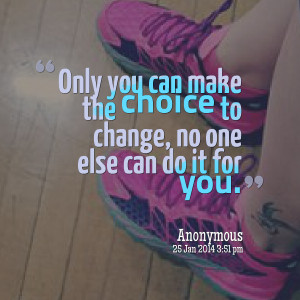 ... only you can make the choice to change, no one else can do it for you
