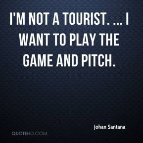 ... Santana - I'm not a tourist. ... I want to play the game and pitch