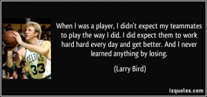 ... work hard hard every day and get better. And I never learned anything