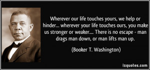 ... - man drags man down, or man lifts man up. - Booker T. Washington