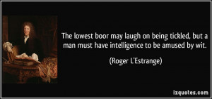 The lowest boor may laugh on being tickled, but a man must have ...