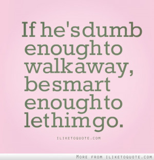 If he's dumb enough to walk away, be smart enough to let him go.
