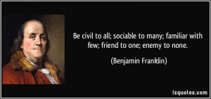 ... familiar with few; friend to one; enemy to none. - Benjamin Franklin
