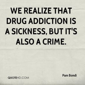 Pam Bondi - We realize that drug addiction is a sickness, but it's ...