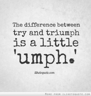 The difference between try and triumph is a little 'umph.'