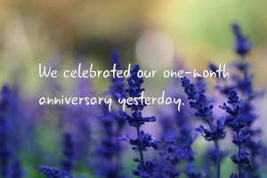 We celebrated our one-month anniversary yesterday.