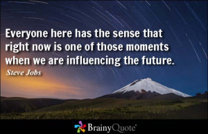 ... one of those moments when we are influencing the future. - Steve Jobs