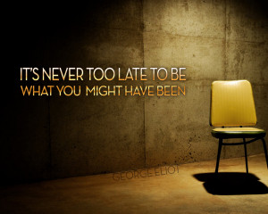 It is never too late to be what you might have been. –George Eliot