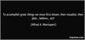 To accomplish great things we must first dream, then visualize, then ...