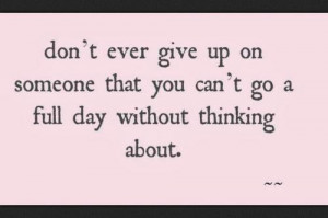 Dont ever give up on some that you cant go a full day without thinking ...