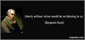 Liberty without virtue would be no blessing to us. - Benjamin Rush