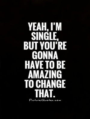 Yeah, I’m single, but you’re gonna have to be amazing to change ...