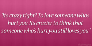 Its crazy right? To love someone whos hurt you. Its crazier to think ...