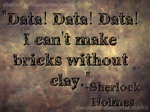 Data! Data! I can’t make bricks without clay.” –Sherlock Holmes ...