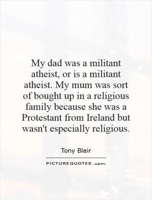 My dad was a militant atheist, or is a militant atheist. My mum was ...