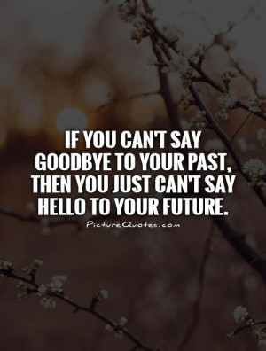 If you can't say goodbye to your past, then you just can't say hello ...